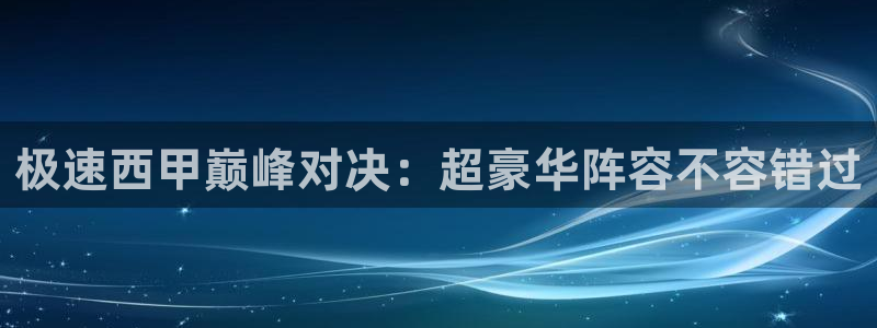 极速西甲巅峰对决：超豪华阵容不容错过