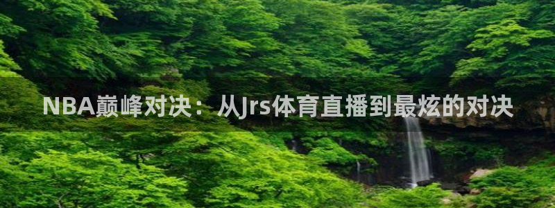 NBA巅峰对决：从Jrs体育直播到最炫的对决