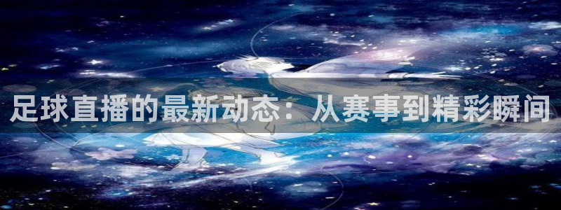 足球赛事直播178：足球直播的最新动态：从赛事到精彩瞬间