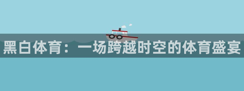 178体育赛事免费直播：黑白体育：一场跨越时空的体育盛宴